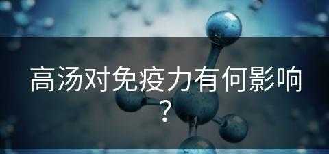 高汤对免疫力有何影响？(高汤对免疫力有何影响和作用)